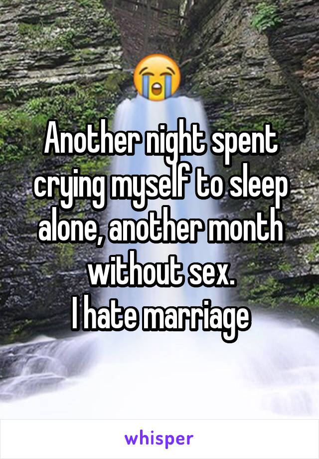 Another night spent crying myself to sleep alone, another month without sex.
I hate marriage