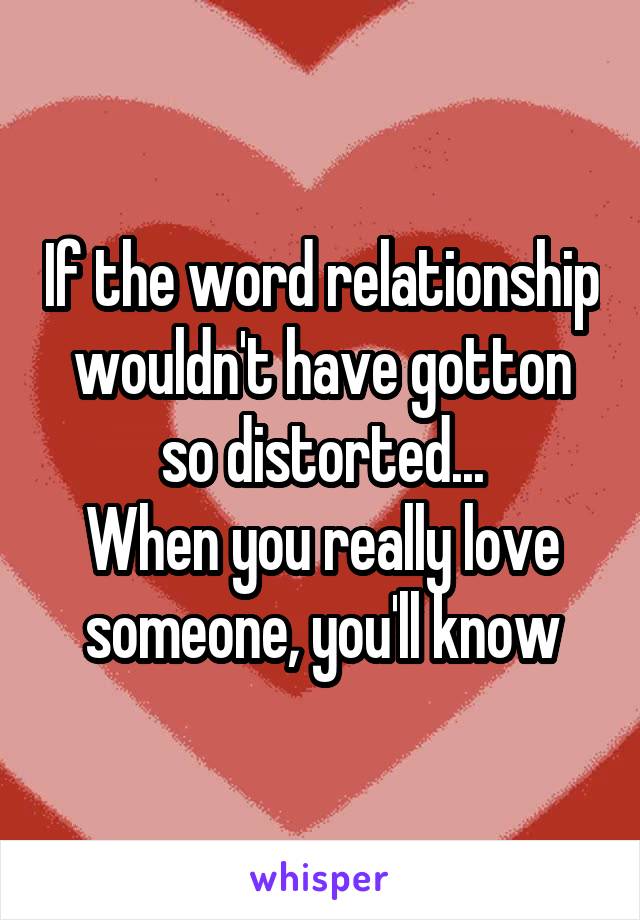 If the word relationship wouldn't have gotton so distorted...
When you really love someone, you'll know