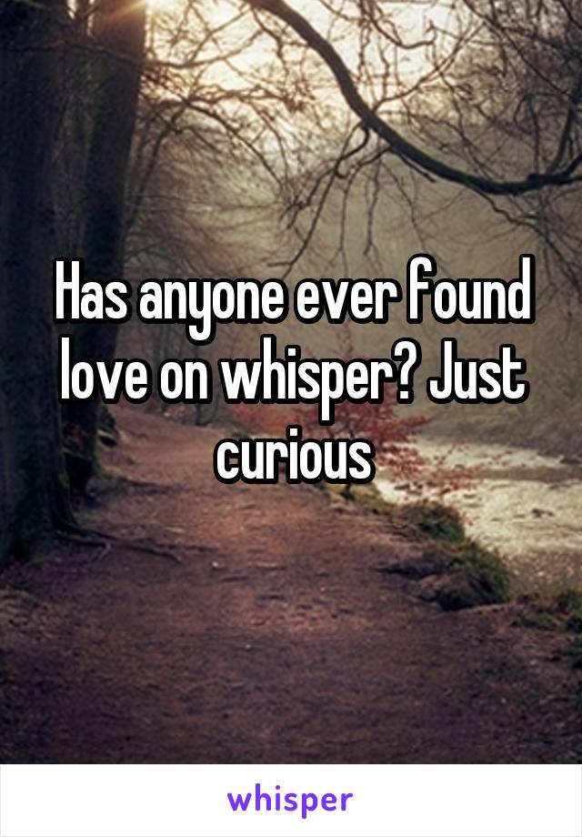 Has anyone ever found love on whisper? Just curious
