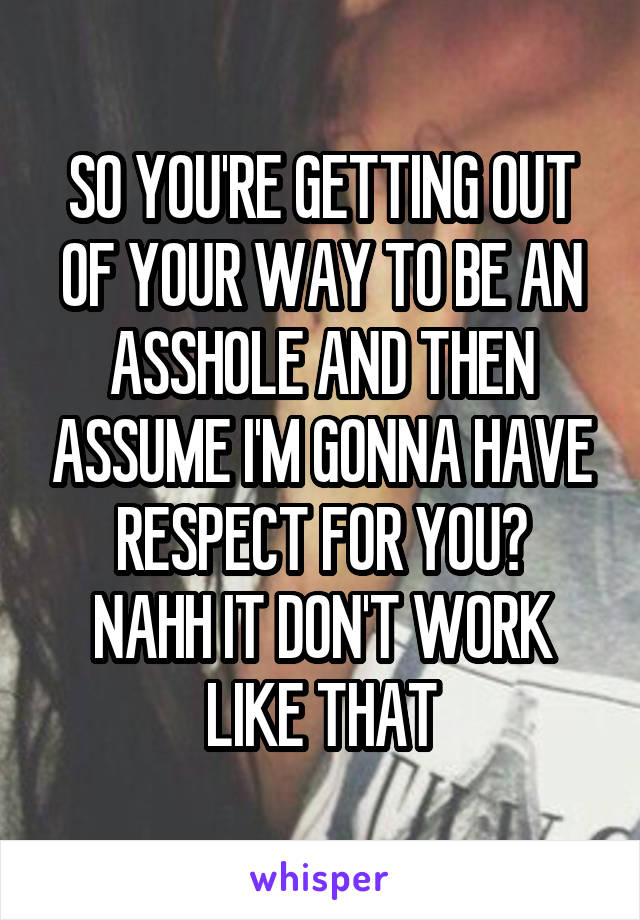 SO YOU'RE GETTING OUT OF YOUR WAY TO BE AN ASSHOLE AND THEN ASSUME I'M GONNA HAVE RESPECT FOR YOU?
NAHH IT DON'T WORK LIKE THAT