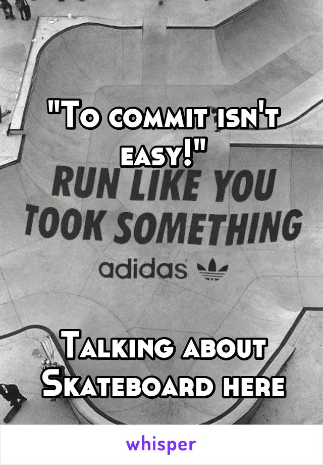 
"To commit isn't easy!"




Talking about Skateboard here