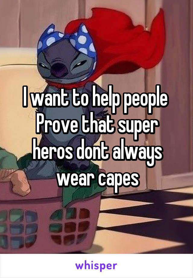 I want to help people 
Prove that super heros dont always wear capes