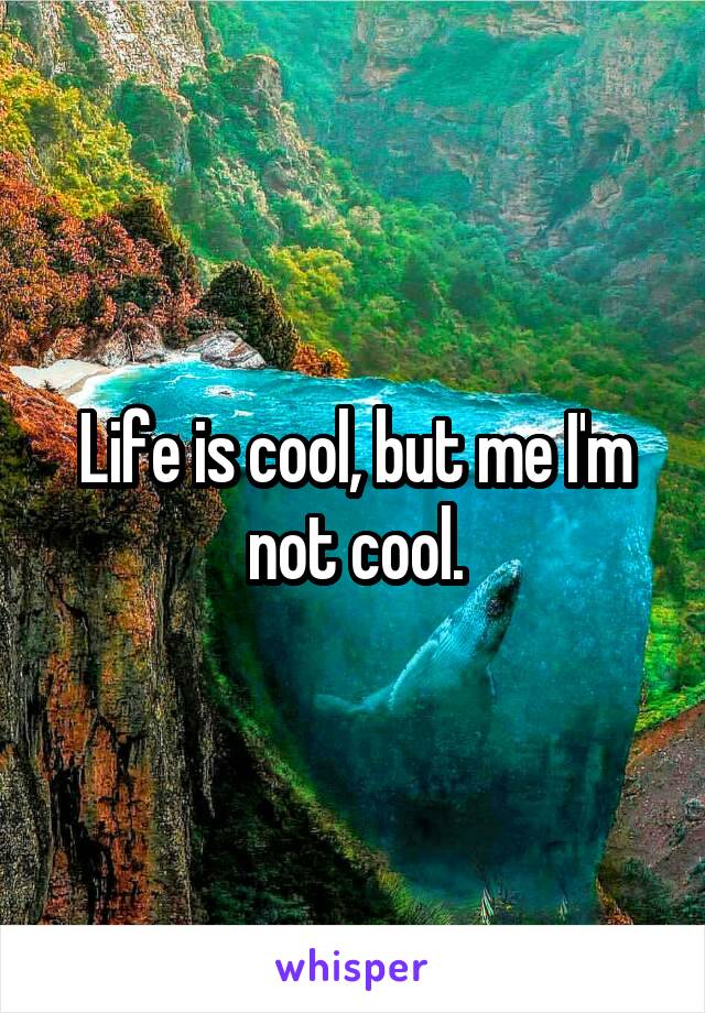 Life is cool, but me I'm not cool.