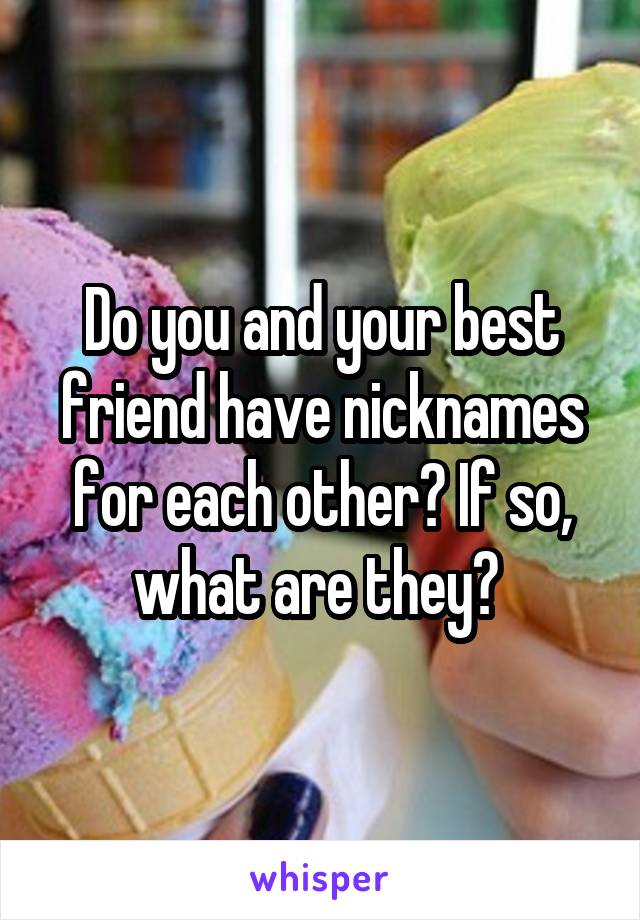 Do you and your best friend have nicknames for each other? If so, what are they? 