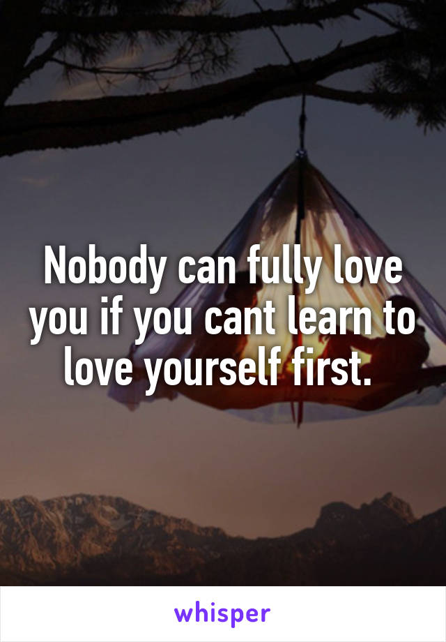 Nobody can fully love you if you cant learn to love yourself first. 