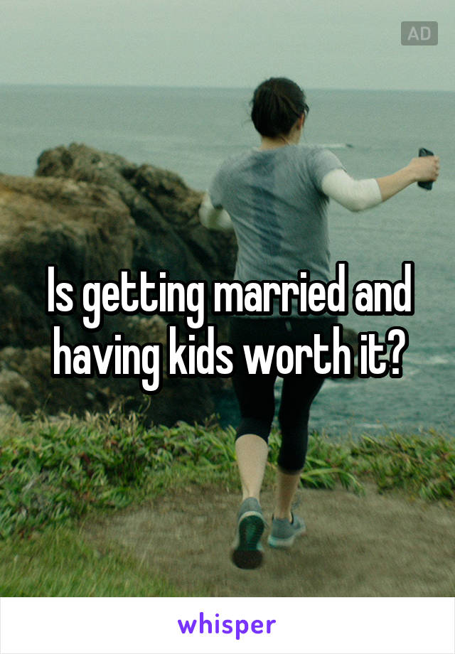 Is getting married and having kids worth it?