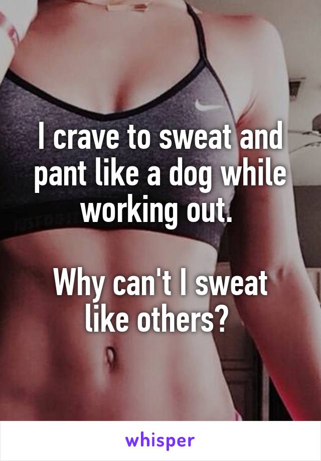 I crave to sweat and pant like a dog while working out. 

Why can't I sweat like others? 