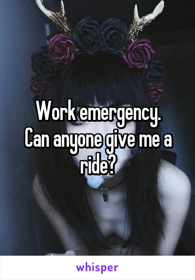 Work emergency.
Can anyone give me a ride?