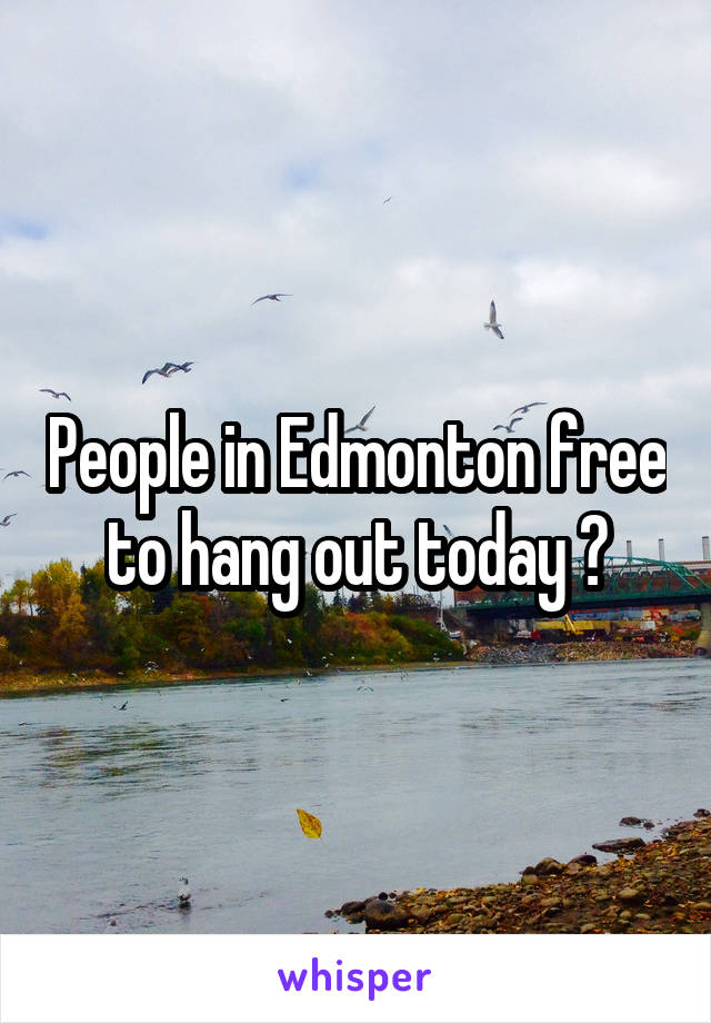 People in Edmonton free to hang out today ?