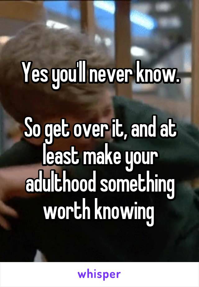 Yes you'll never know.

So get over it, and at least make your adulthood something worth knowing 