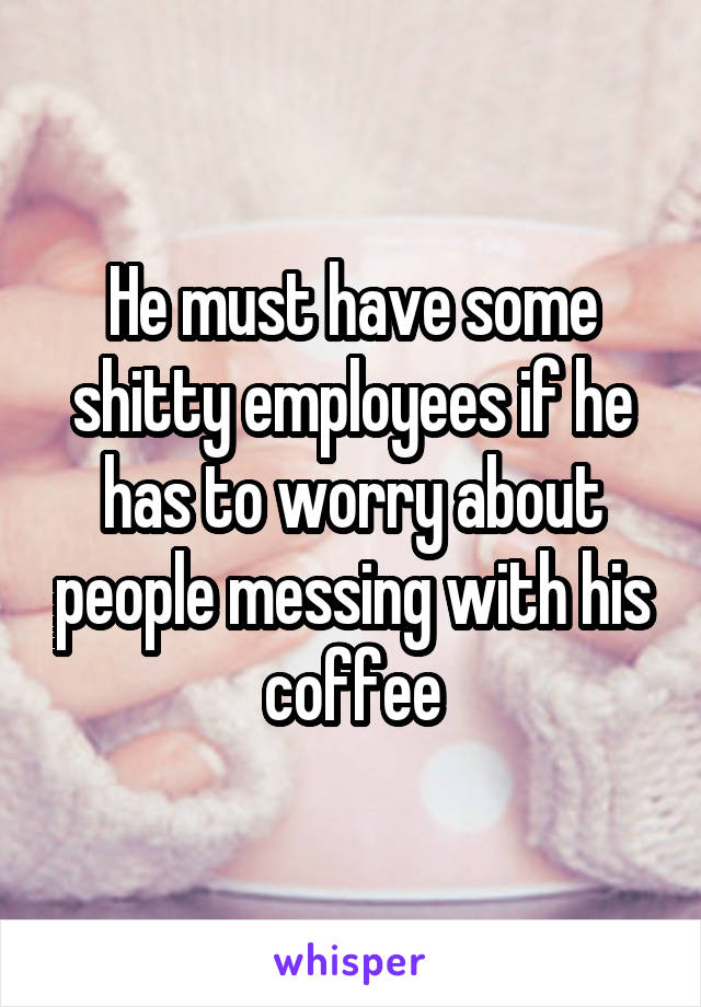 He must have some shitty employees if he has to worry about people messing with his coffee