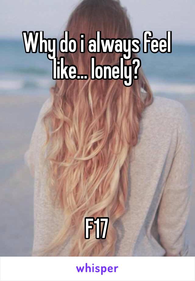 Why do i always feel like… lonely? 





F17