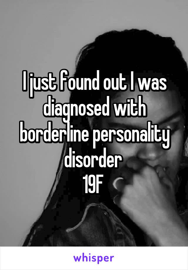 I just found out I was diagnosed with borderline personality disorder 
19F 