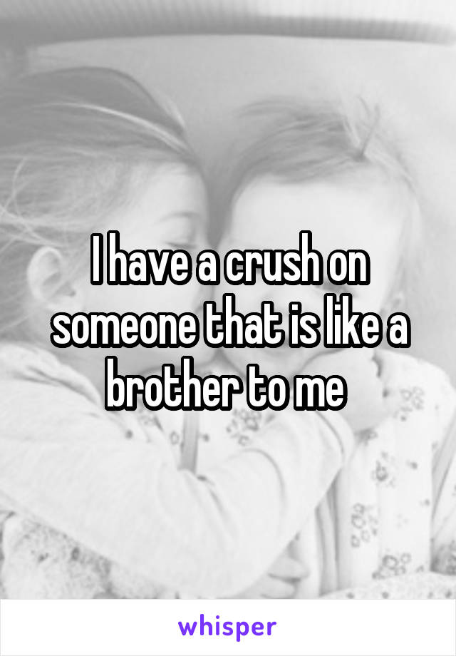 I have a crush on someone that is like a brother to me 