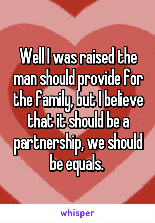 Well I was raised the man should provide for the family, but I believe that it should be a partnership, we should be equals. 