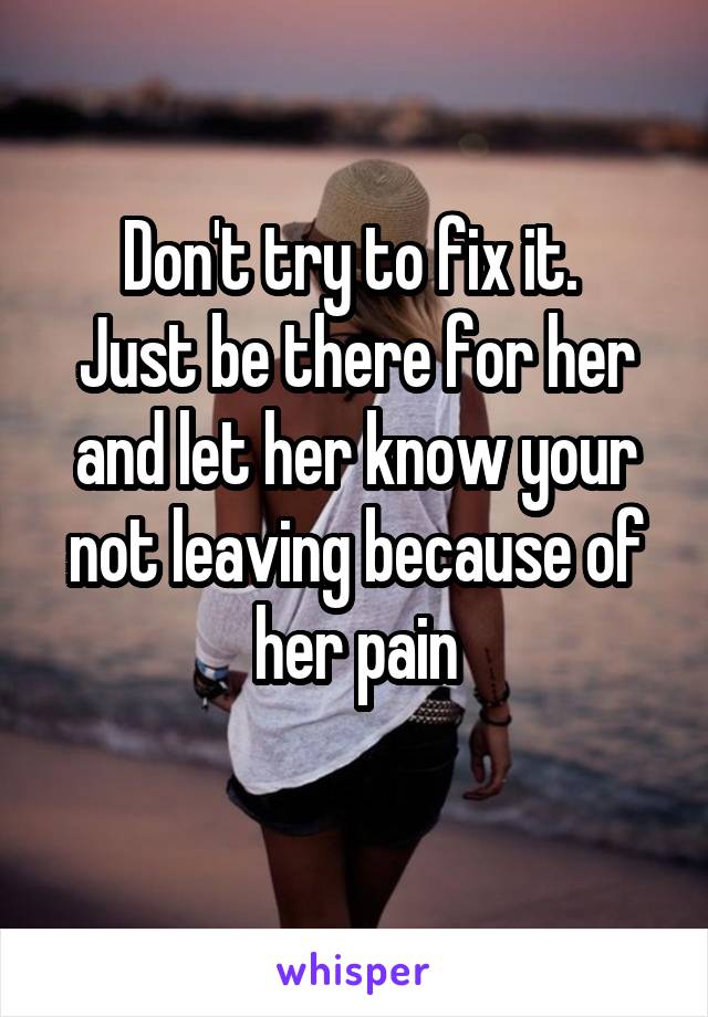 Don't try to fix it. 
Just be there for her and let her know your not leaving because of her pain
