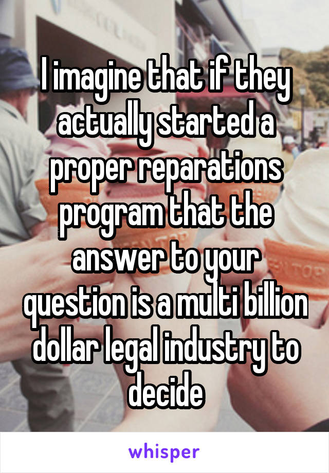 I imagine that if they actually started a proper reparations program that the answer to your question is a multi billion dollar legal industry to decide