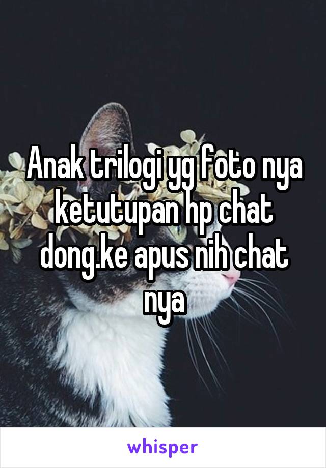 Anak trilogi yg foto nya ketutupan hp chat dong.ke apus nih chat nya