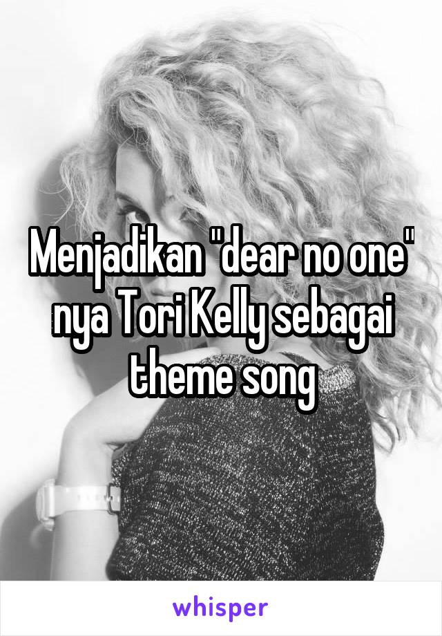 Menjadikan "dear no one" nya Tori Kelly sebagai theme song