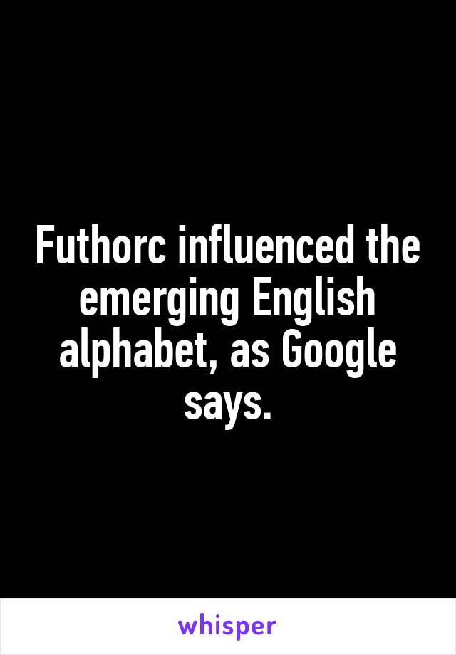 Futhorc influenced the emerging English alphabet, as Google says.