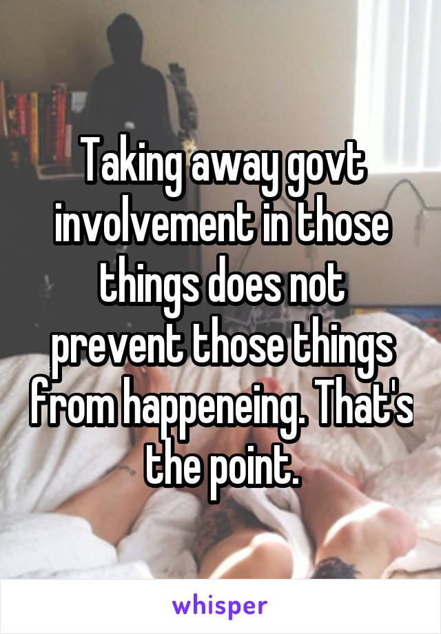 Taking away govt involvement in those things does not prevent those things from happeneing. That's the point.