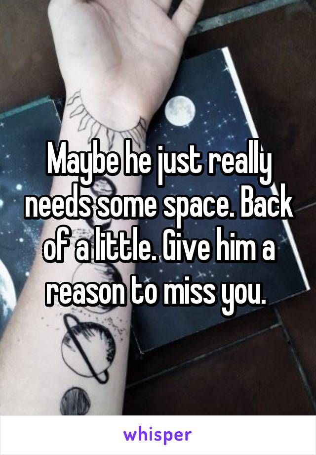 Maybe he just really needs some space. Back of a little. Give him a reason to miss you. 