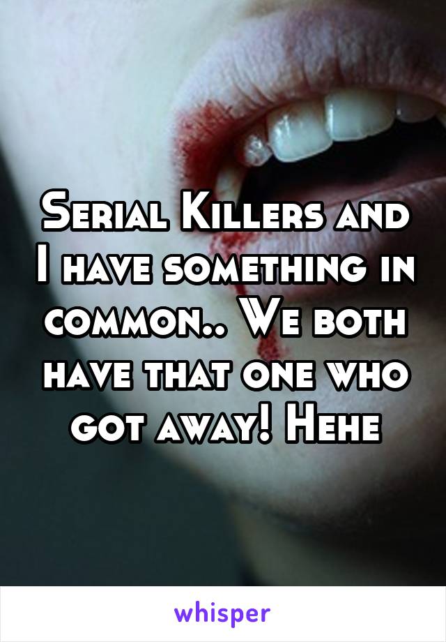 Serial Killers and I have something in common.. We both have that one who got away! Hehe