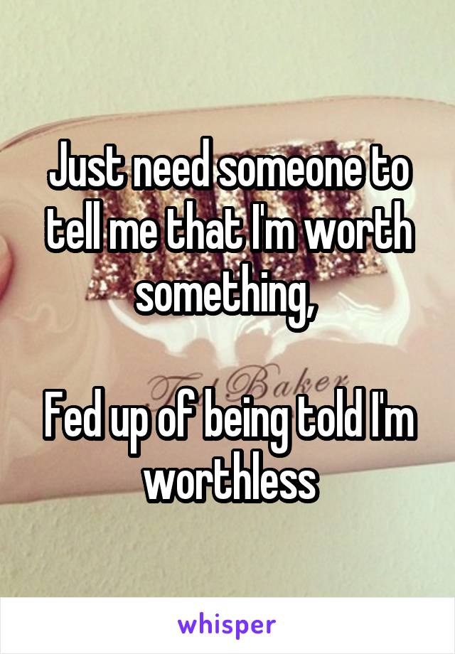 Just need someone to tell me that I'm worth something, 

Fed up of being told I'm worthless