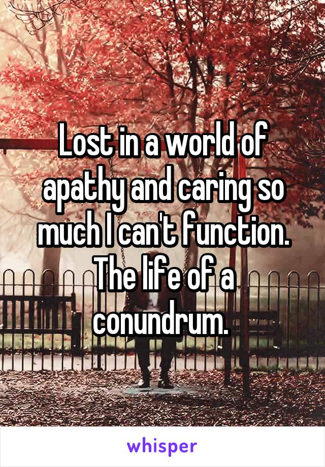 Lost in a world of apathy and caring so much I can't function.
The life of a conundrum. 