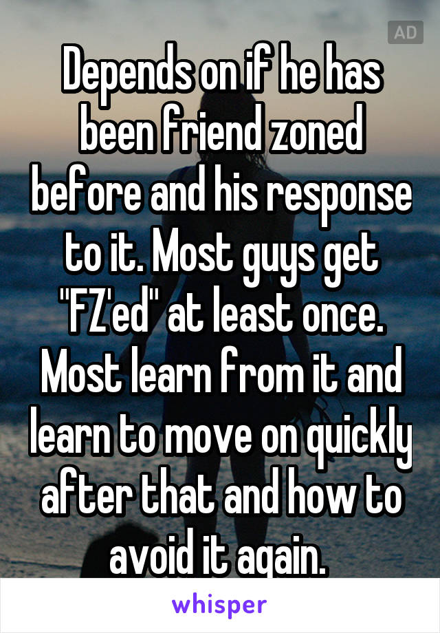 Depends on if he has been friend zoned before and his response to it. Most guys get "FZ'ed" at least once. Most learn from it and learn to move on quickly after that and how to avoid it again. 