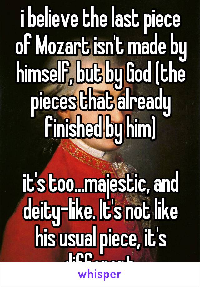 i believe the last piece of Mozart isn't made by himself, but by God (the pieces that already finished by him)

it's too...majestic, and deity-like. It's not like his usual piece, it's different.