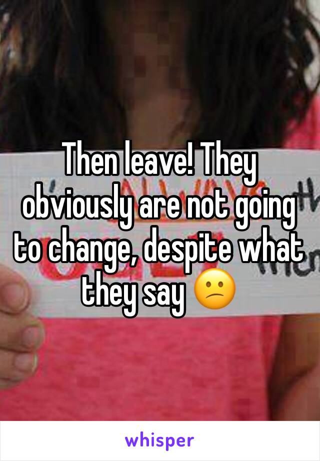 Then leave! They obviously are not going to change, despite what they say 😕