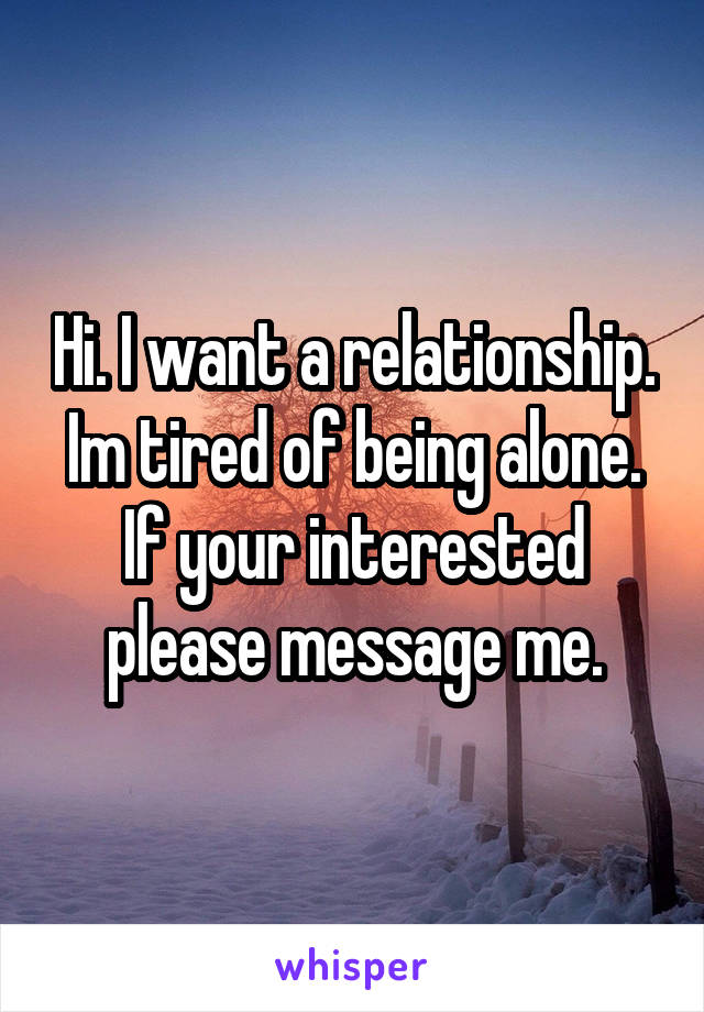 Hi. I want a relationship. Im tired of being alone. If your interested please message me.