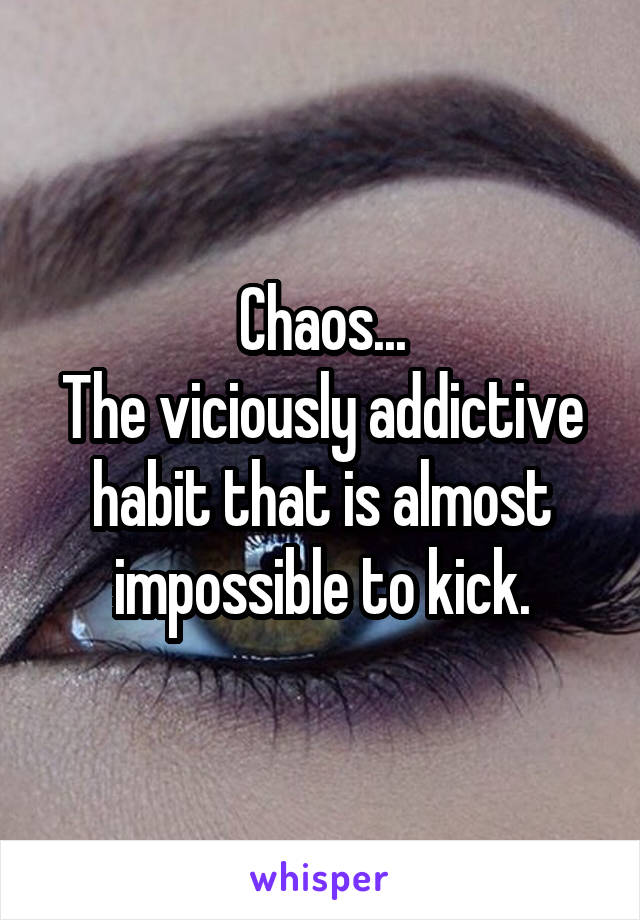 Chaos...
The viciously addictive habit that is almost impossible to kick.