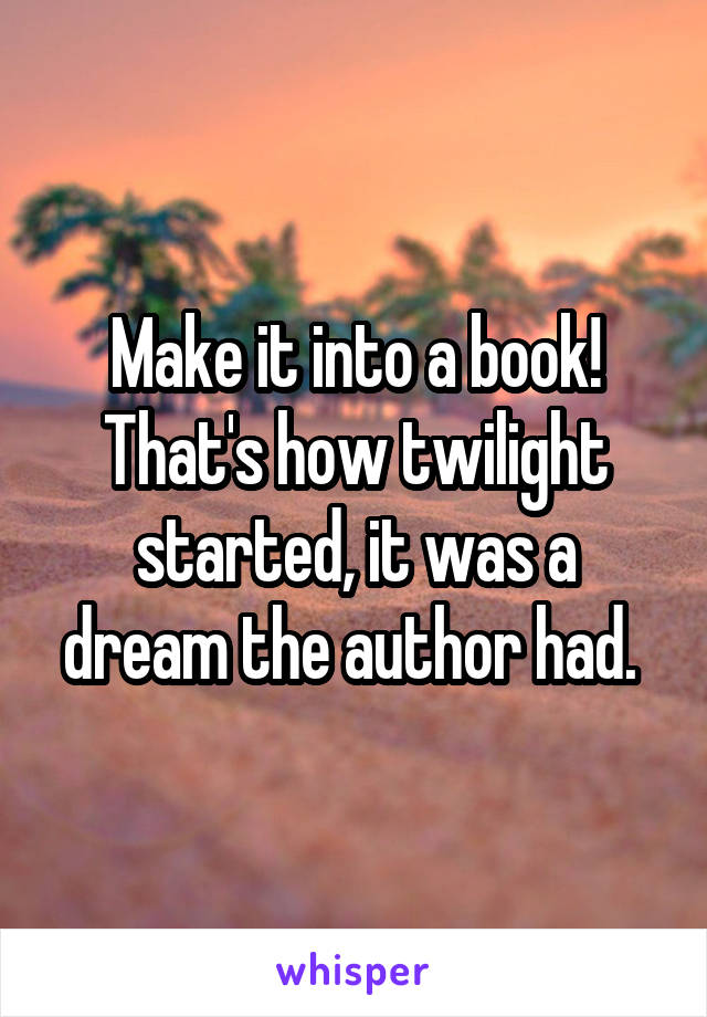 Make it into a book! That's how twilight started, it was a dream the author had. 