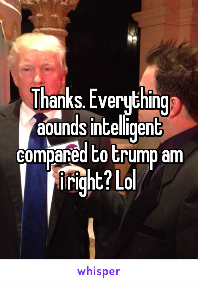 Thanks. Everything aounds intelligent compared to trump am i right? Lol 