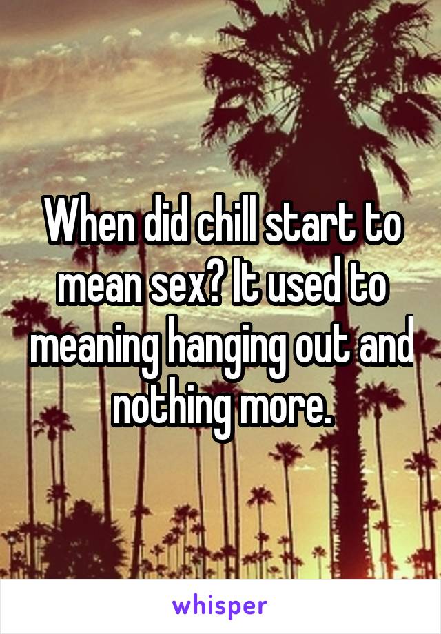 When did chill start to mean sex? It used to meaning hanging out and nothing more.