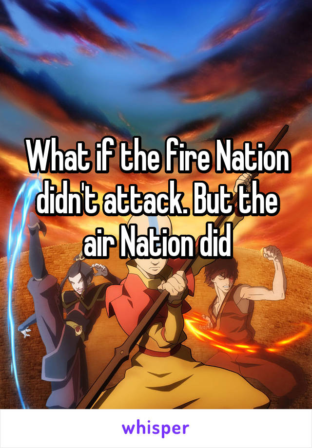 What if the fire Nation didn't attack. But the air Nation did
