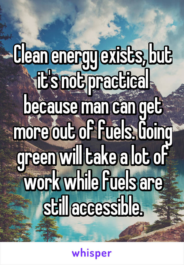 Clean energy exists, but it's not practical because man can get more out of fuels. Going green will take a lot of work while fuels are still accessible.