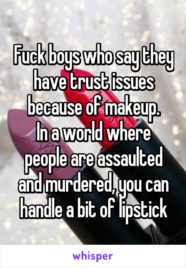 Fuck boys who say they have trust issues because of makeup.
In a world where people are assaulted and murdered, you can handle a bit of lipstick