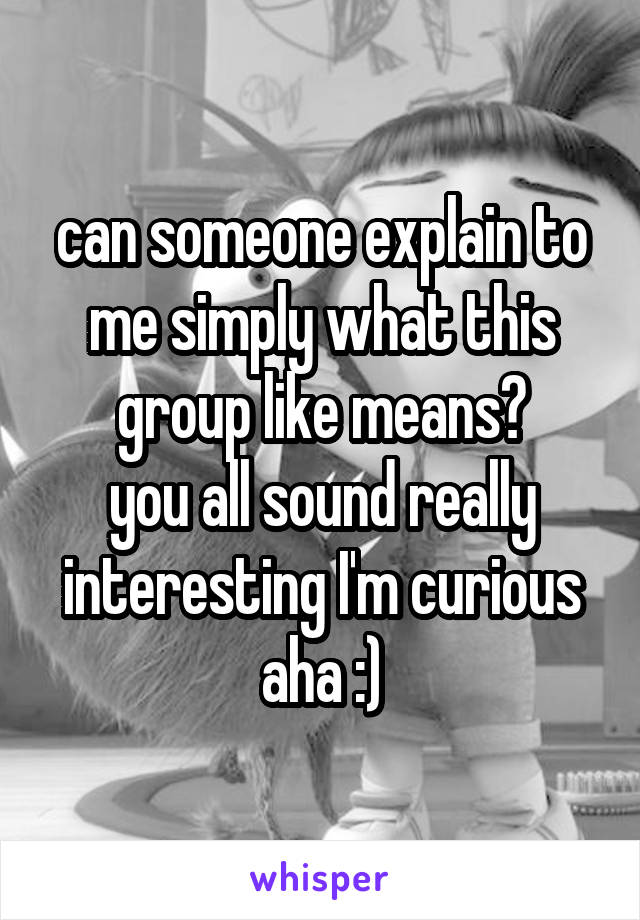 can someone explain to me simply what this group like means?
you all sound really interesting I'm curious aha :)