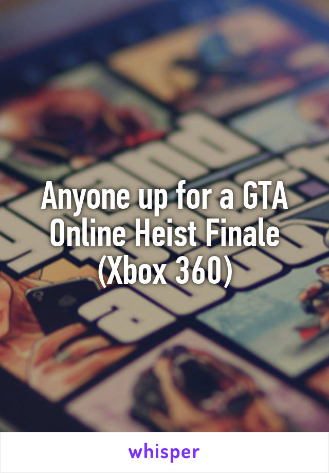 Anyone up for a GTA Online Heist Finale (Xbox 360)