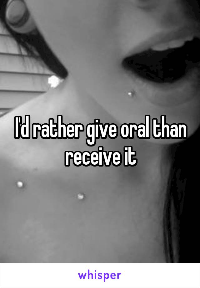 I'd rather give oral than receive it