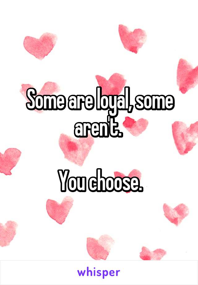 Some are loyal, some aren't. 

You choose.