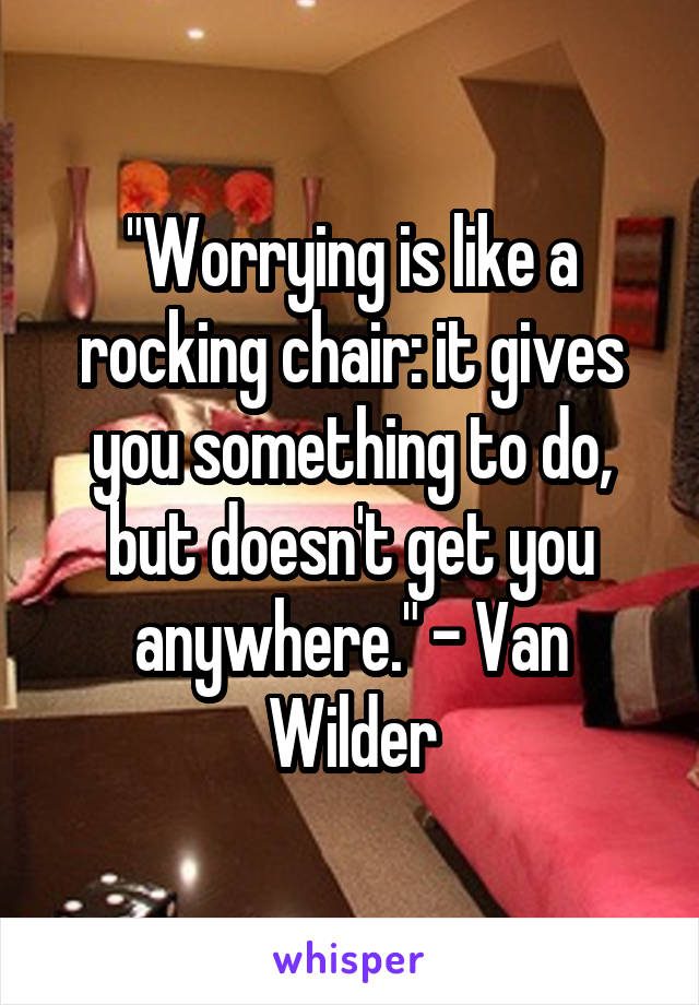 "Worrying is like a rocking chair: it gives you something to do, but doesn't get you anywhere." - Van Wilder