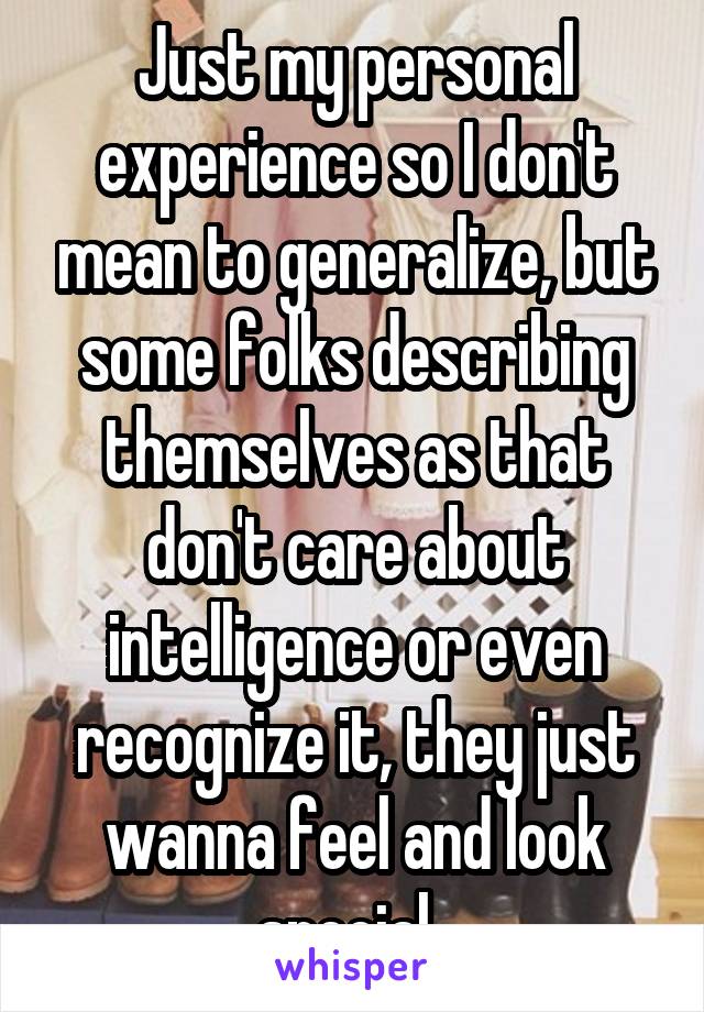 Just my personal experience so I don't mean to generalize, but some folks describing themselves as that don't care about intelligence or even recognize it, they just wanna feel and look special. 