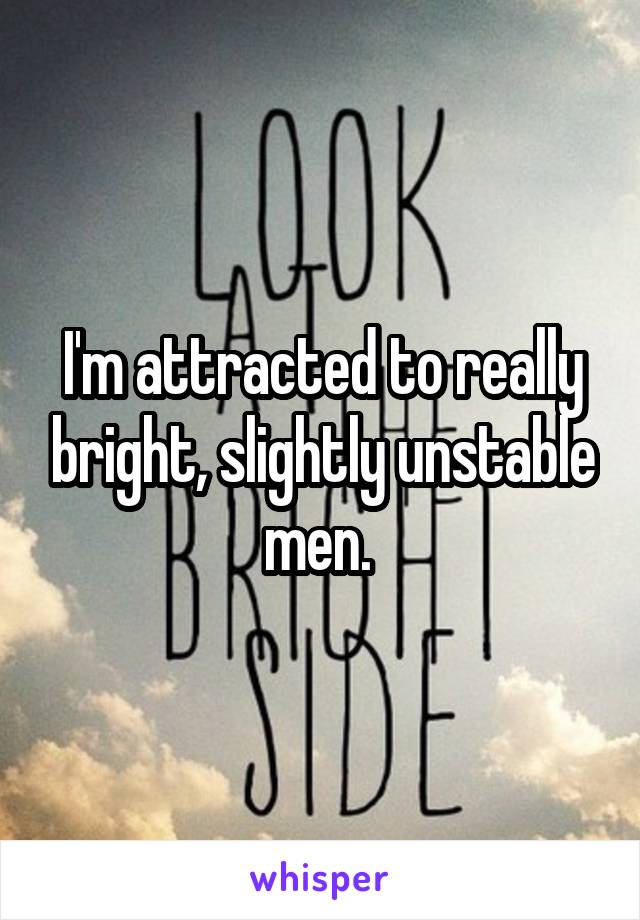 I'm attracted to really bright, slightly unstable men. 