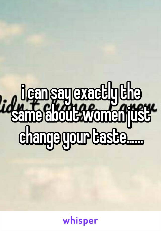 i can say exactly the same about women just change your taste......