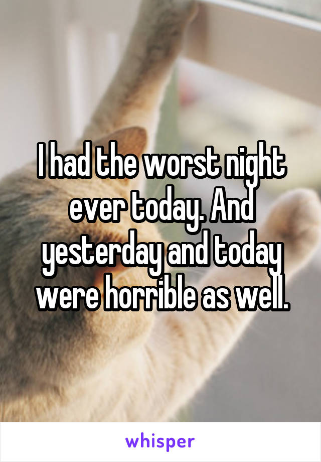 I had the worst night ever today. And yesterday and today were horrible as well.