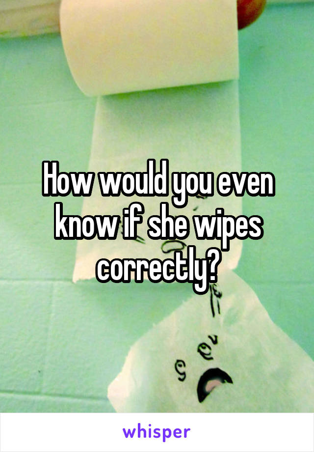 How would you even know if she wipes correctly?